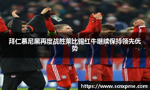 拜仁慕尼黑再度战胜莱比锡红牛继续保持领先优势