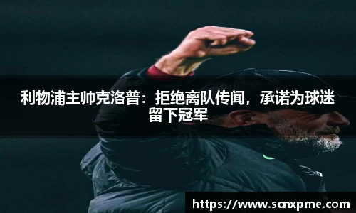利物浦主帅克洛普：拒绝离队传闻，承诺为球迷留下冠军