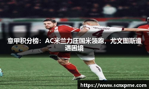 意甲积分榜：AC米兰力压国米领跑，尤文图斯遭遇困境
