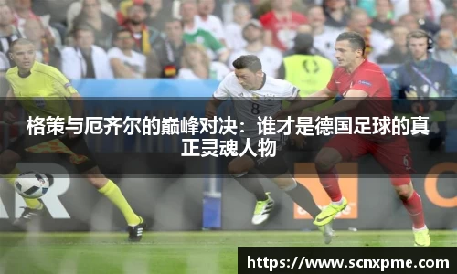 格策与厄齐尔的巅峰对决：谁才是德国足球的真正灵魂人物