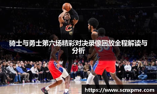 骑士与勇士第六场精彩对决录像回放全程解读与分析