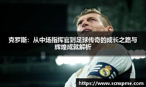 克罗斯：从中场指挥官到足球传奇的成长之路与辉煌成就解析