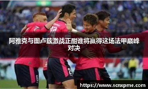 阿雅克与图卢兹激战正酣谁将赢得这场法甲巅峰对决