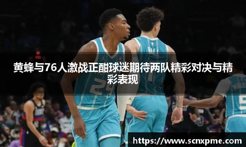 黄蜂与76人激战正酣球迷期待两队精彩对决与精彩表现