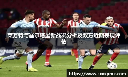 莱万特与塞尔塔最新战况分析及双方近期表现评估