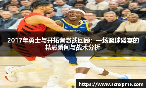 2017年勇士与开拓者激战回顾：一场篮球盛宴的精彩瞬间与战术分析