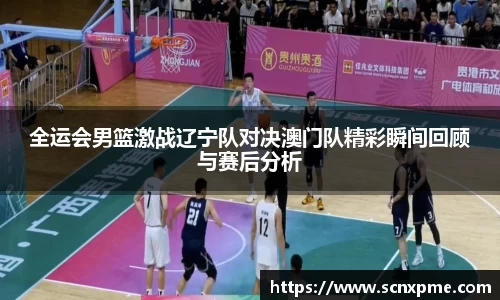 全运会男篮激战辽宁队对决澳门队精彩瞬间回顾与赛后分析