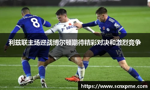 利兹联主场迎战博尔顿期待精彩对决和激烈竞争