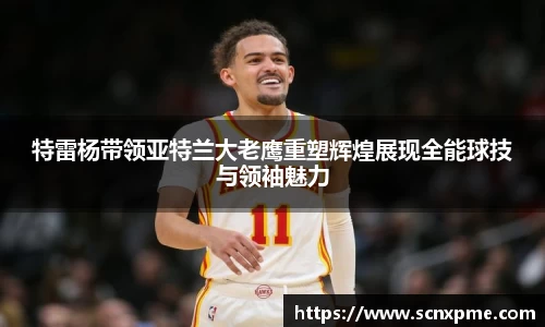 特雷杨带领亚特兰大老鹰重塑辉煌展现全能球技与领袖魅力