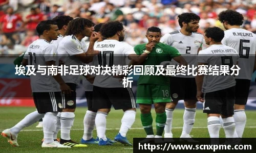 埃及与南非足球对决精彩回顾及最终比赛结果分析