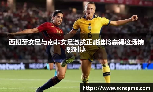 西班牙女足与南非女足激战正酣谁将赢得这场精彩对决