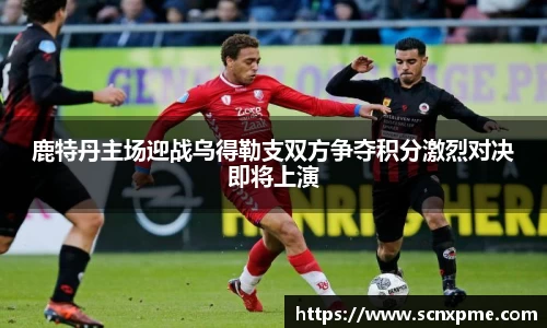 鹿特丹主场迎战乌得勒支双方争夺积分激烈对决即将上演