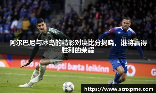 阿尔巴尼与冰岛的精彩对决比分揭晓，谁将赢得胜利的荣耀