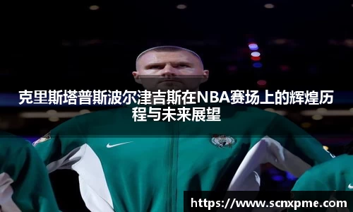 克里斯塔普斯波尔津吉斯在NBA赛场上的辉煌历程与未来展望