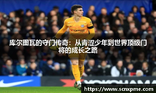 库尔图瓦的守门传奇：从青涩少年到世界顶级门将的成长之路