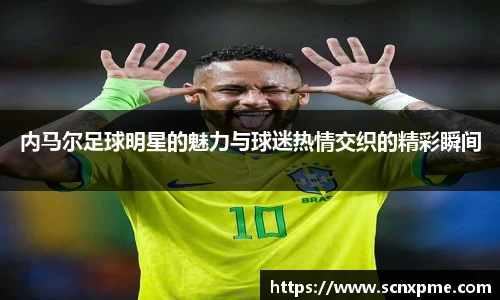 内马尔足球明星的魅力与球迷热情交织的精彩瞬间