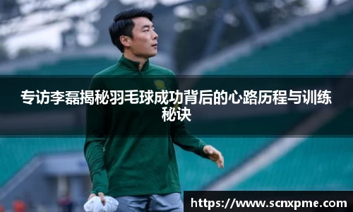 专访李磊揭秘羽毛球成功背后的心路历程与训练秘诀