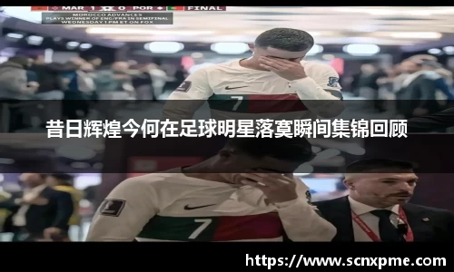 昔日辉煌今何在足球明星落寞瞬间集锦回顾