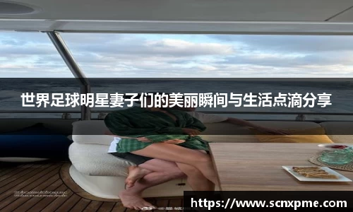 世界足球明星妻子们的美丽瞬间与生活点滴分享