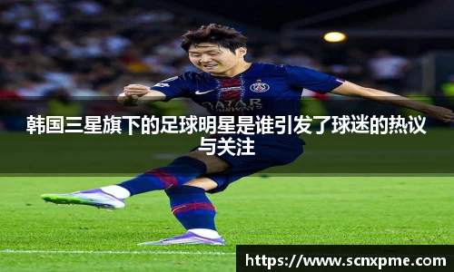 韩国三星旗下的足球明星是谁引发了球迷的热议与关注